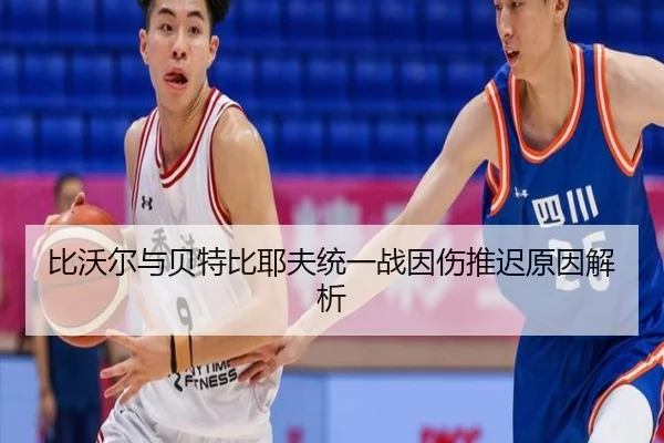 比沃尔与贝特比耶夫统一战因伤推迟原因解析