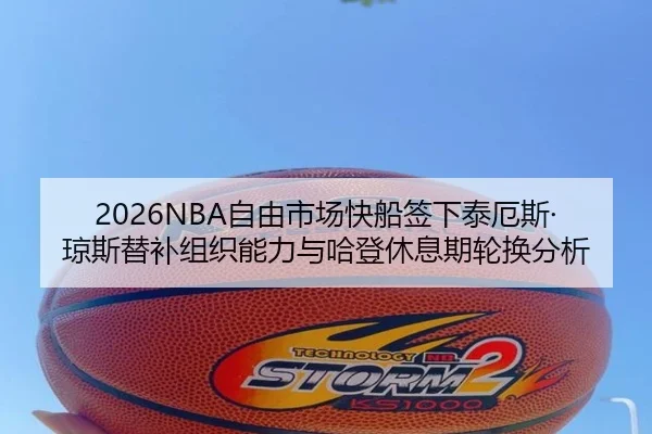 2026NBA自由市场快船签下泰厄斯·琼斯替补组织能力与哈登休息期轮换分析