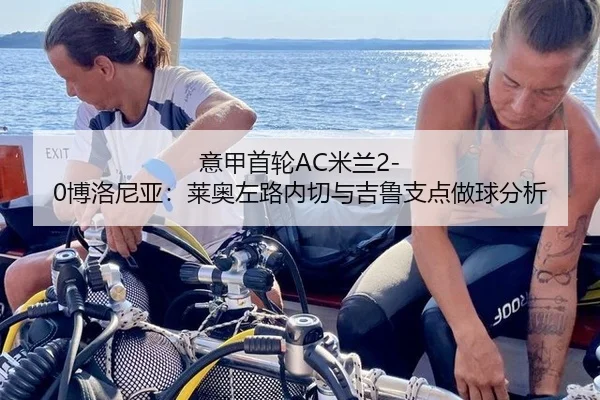 意甲首轮AC米兰2-0博洛尼亚：莱奥左路内切与吉鲁支点做球分析