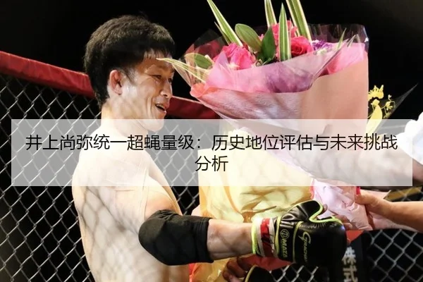 井上尚弥统一超蝇量级：历史地位评估与未来挑战分析