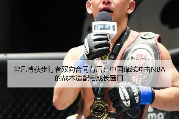 曾凡博获步行者双向合同背后：中国锋线冲击NBA的战术适配与成长窗口